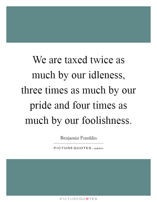 We are taxed twice as much by our idleness, three times as much by our pride and four times as much by our foolishness Picture Quote #1