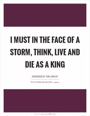 I must in the face of a storm, think, live and die as a king Picture Quote #1