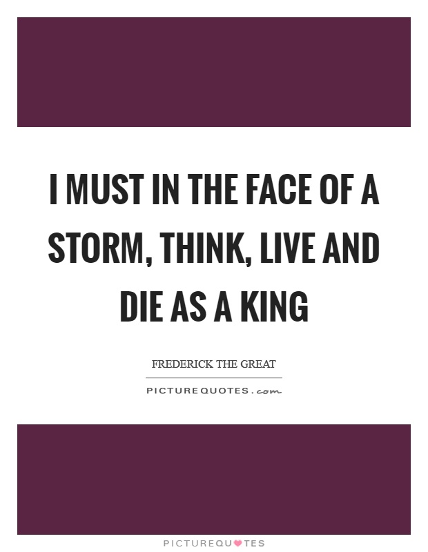 I must in the face of a storm, think, live and die as a king Picture Quote #1