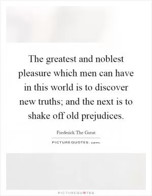 The greatest and noblest pleasure which men can have in this world is to discover new truths; and the next is to shake off old prejudices Picture Quote #1