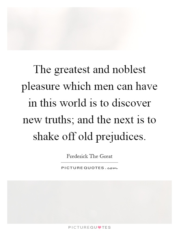 The greatest and noblest pleasure which men can have in this world is to discover new truths; and the next is to shake off old prejudices Picture Quote #1