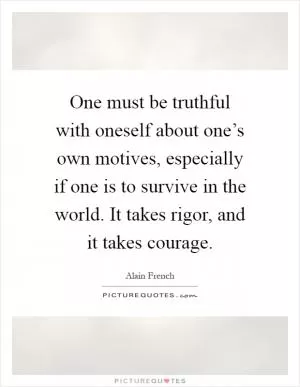 One must be truthful with oneself about one’s own motives, especially if one is to survive in the world. It takes rigor, and it takes courage Picture Quote #1