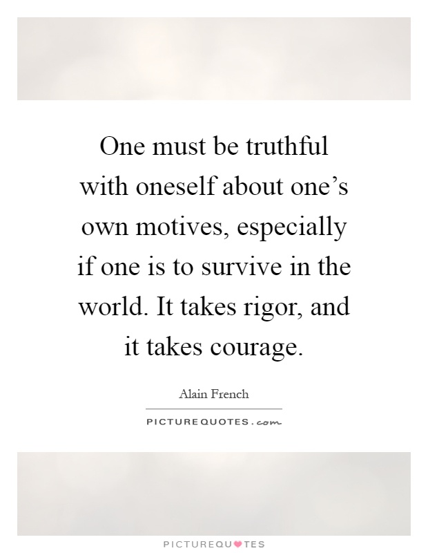 One must be truthful with oneself about one's own motives, especially if one is to survive in the world. It takes rigor, and it takes courage Picture Quote #1