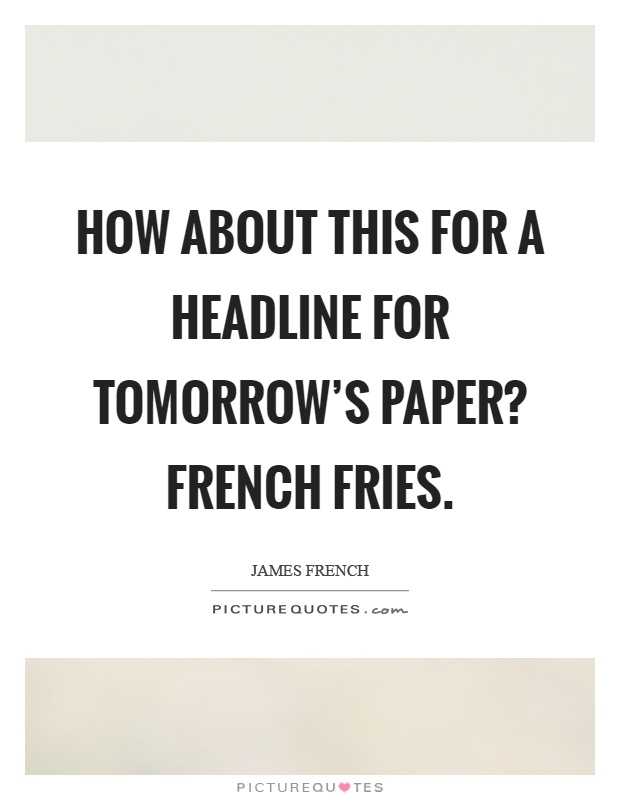 How about this for a headline for tomorrow's paper? French fries Picture Quote #1