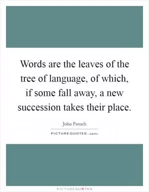 Words are the leaves of the tree of language, of which, if some fall away, a new succession takes their place Picture Quote #1