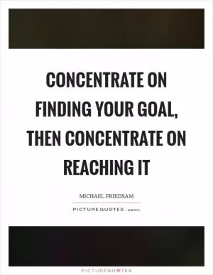Concentrate on finding your goal, then concentrate on reaching it Picture Quote #1
