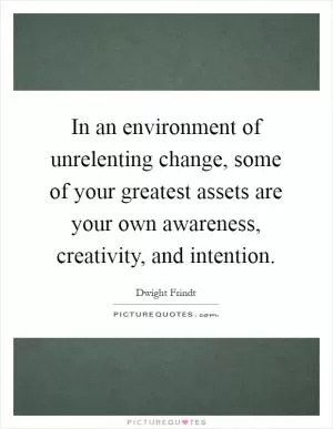 In an environment of unrelenting change, some of your greatest assets are your own awareness, creativity, and intention Picture Quote #1
