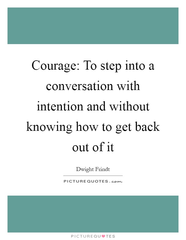 Courage: To step into a conversation with intention and without knowing how to get back out of it Picture Quote #1