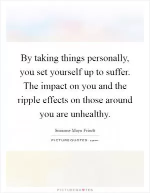 By taking things personally, you set yourself up to suffer. The impact on you and the ripple effects on those around you are unhealthy Picture Quote #1