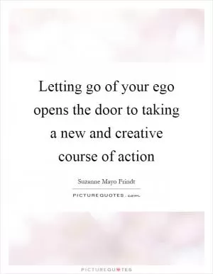 Letting go of your ego opens the door to taking a new and creative course of action Picture Quote #1