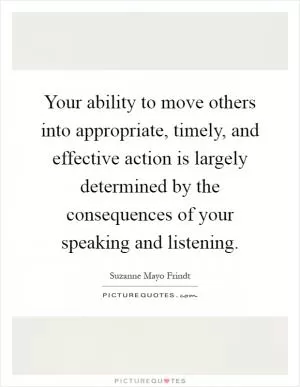 Your ability to move others into appropriate, timely, and effective action is largely determined by the consequences of your speaking and listening Picture Quote #1