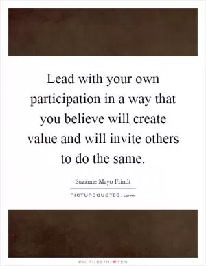 Lead with your own participation in a way that you believe will create value and will invite others to do the same Picture Quote #1