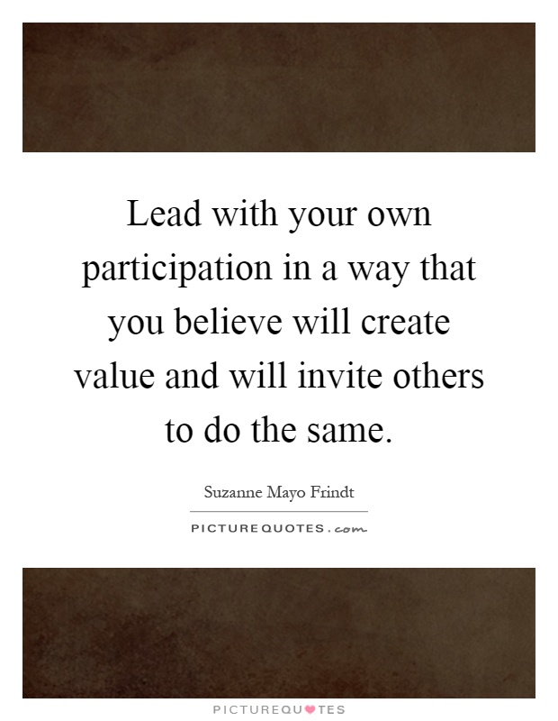 Lead with your own participation in a way that you believe will create value and will invite others to do the same Picture Quote #1