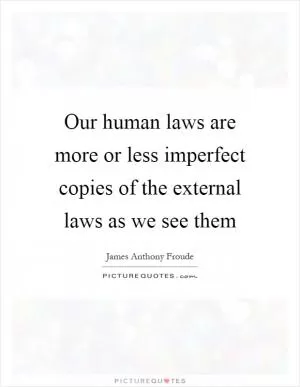 Our human laws are more or less imperfect copies of the external laws as we see them Picture Quote #1