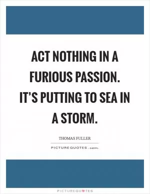 Act nothing in a furious passion. It’s putting to sea in a storm Picture Quote #1