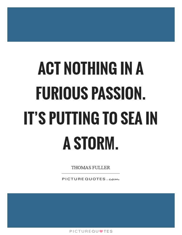Act nothing in a furious passion. It's putting to sea in a storm Picture Quote #1