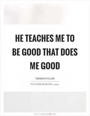 He teaches me to be good that does me good Picture Quote #1