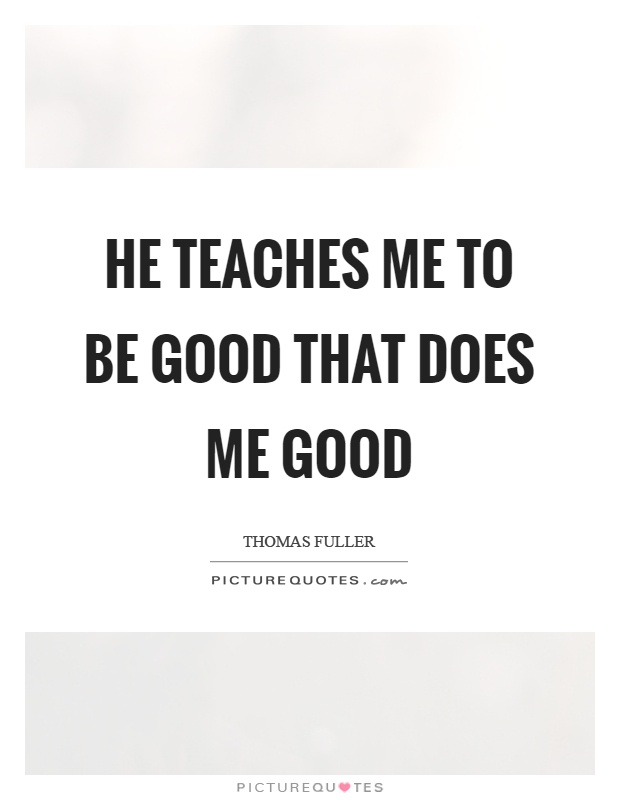 He teaches me to be good that does me good Picture Quote #1