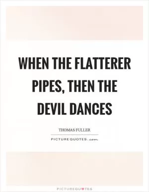 When the flatterer pipes, then the devil dances Picture Quote #1
