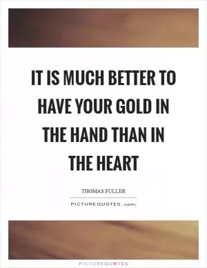 It is much better to have your gold in the hand than in the heart Picture Quote #1