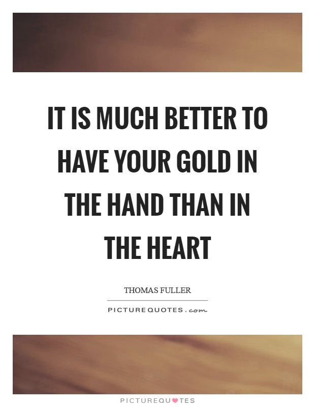 It is much better to have your gold in the hand than in the heart Picture Quote #1