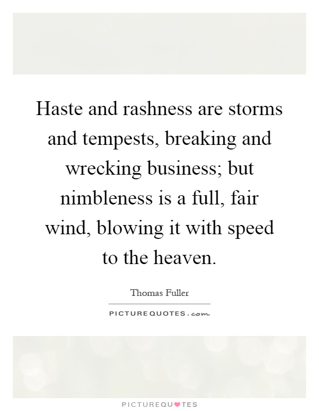 Haste and rashness are storms and tempests, breaking and wrecking business; but nimbleness is a full, fair wind, blowing it with speed to the heaven Picture Quote #1