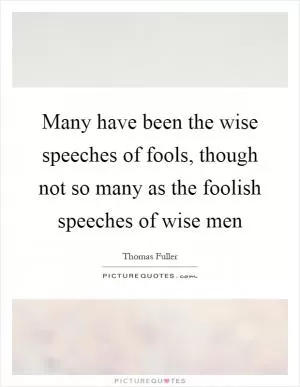 Many have been the wise speeches of fools, though not so many as the foolish speeches of wise men Picture Quote #1