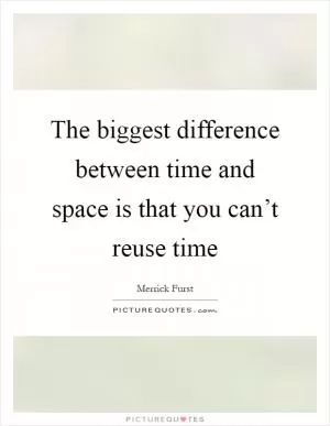 The biggest difference between time and space is that you can’t reuse time Picture Quote #1