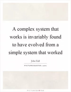 A complex system that works is invariably found to have evolved from a simple system that worked Picture Quote #1