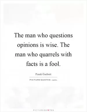 The man who questions opinions is wise. The man who quarrels with facts is a fool Picture Quote #1