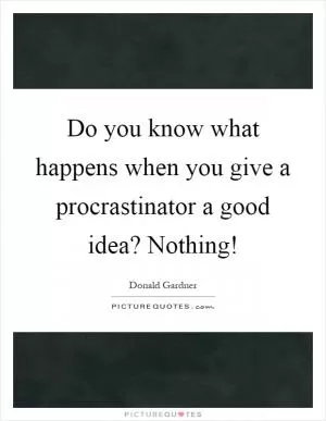 Do you know what happens when you give a procrastinator a good idea? Nothing! Picture Quote #1
