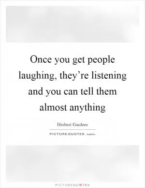 Once you get people laughing, they’re listening and you can tell them almost anything Picture Quote #1