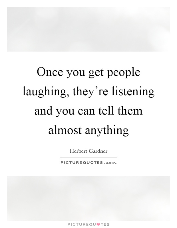 Once you get people laughing, they're listening and you can tell them almost anything Picture Quote #1