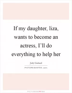 If my daughter, liza, wants to become an actress, I’ll do everything to help her Picture Quote #1