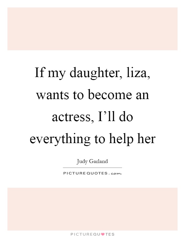 If my daughter, liza, wants to become an actress, I'll do everything to help her Picture Quote #1