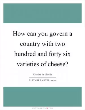 How can you govern a country with two hundred and forty six varieties of cheese? Picture Quote #1
