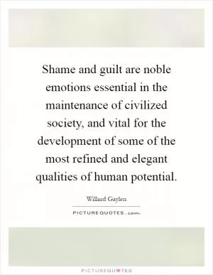 Shame and guilt are noble emotions essential in the maintenance of civilized society, and vital for the development of some of the most refined and elegant qualities of human potential Picture Quote #1