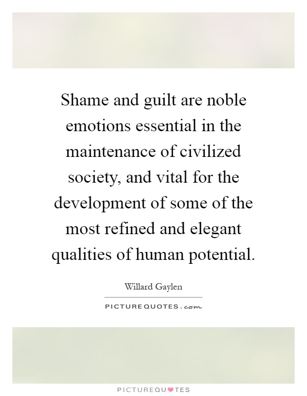 Shame and guilt are noble emotions essential in the maintenance of civilized society, and vital for the development of some of the most refined and elegant qualities of human potential Picture Quote #1