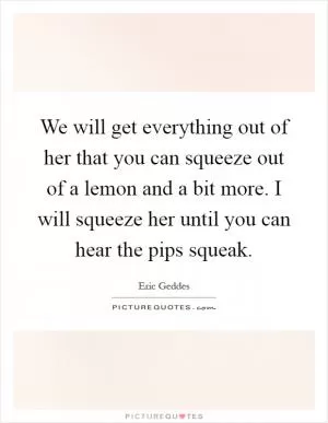 We will get everything out of her that you can squeeze out of a lemon and a bit more. I will squeeze her until you can hear the pips squeak Picture Quote #1