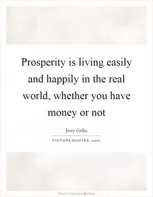 Prosperity is living easily and happily in the real world, whether you have money or not Picture Quote #1