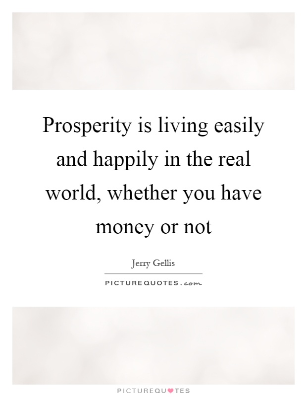 Prosperity is living easily and happily in the real world, whether you have money or not Picture Quote #1