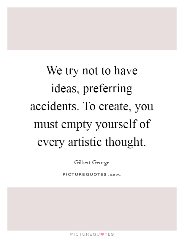 We try not to have ideas, preferring accidents. To create, you must empty yourself of every artistic thought Picture Quote #1