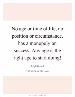 No age or time of life, no position or circumstance, has a monopoly on success. Any age is the right age to start doing! Picture Quote #1