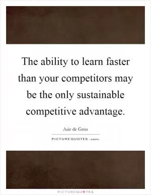 The ability to learn faster than your competitors may be the only sustainable competitive advantage Picture Quote #1