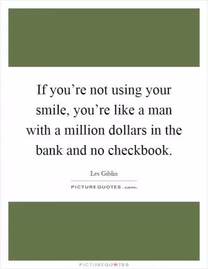 If you’re not using your smile, you’re like a man with a million dollars in the bank and no checkbook Picture Quote #1