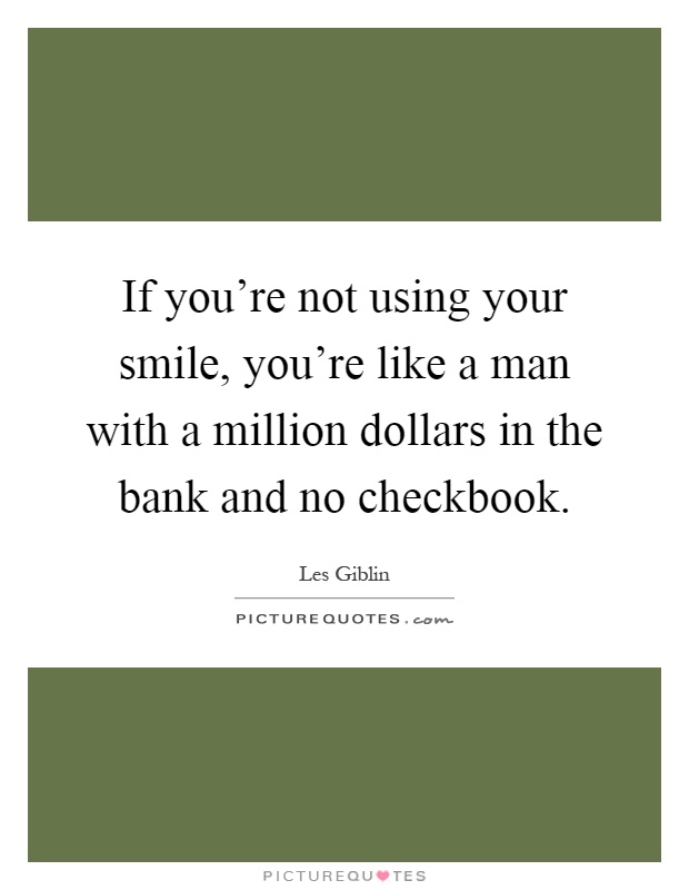 If you're not using your smile, you're like a man with a million dollars in the bank and no checkbook Picture Quote #1