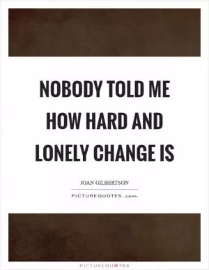 Nobody told me how hard and lonely change is Picture Quote #1