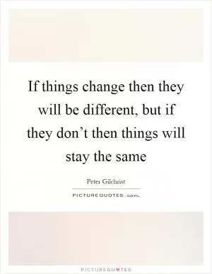 If things change then they will be different, but if they don’t then things will stay the same Picture Quote #1