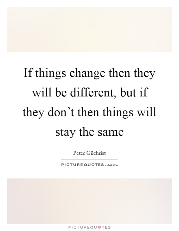 If things change then they will be different, but if they don't then things will stay the same Picture Quote #1