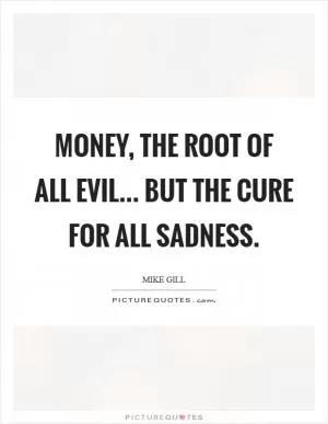 Money, the root of all evil... But the cure for all sadness Picture Quote #1